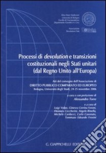 Processi di devolution e transizioni costituzionali negli Stati unitari (dal Regno Unito all'Europa). Atti del Convegno (Università di Bologna, 24-25 novembre 2006) libro di Torre A. (cur.)