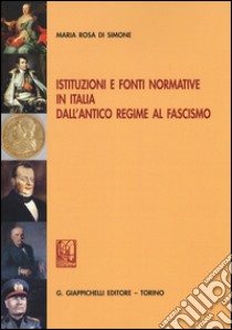 Istituzioni e fonti normative in Italia dall'antico regime al fascismo libro di Di Simone Maria Rosa