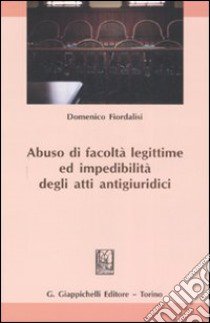 Abuso di facoltà legittime ed impedibilità degli atti antigiuridici libro di Fiordalisi Domenico