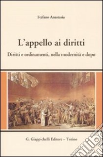 L'appello ai diritti. Diritti e ordinamenti, nella modernità e dopo libro di Anastasia Stefano