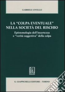 La «colpa eventuale» nella società del rischio. Epistemologia dell'incertezza e «verità soggettiva» della colpa libro di Civello Gabriele