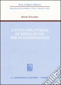 L'atto unilaterale di risoluzione per inadempimento libro di Paladini Mauro