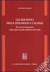 Gli equivoci della dogmatica causale. Per una ricostruzione critica del versante obiettivo del reato libro di Caruso Giovanni