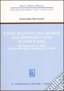 Il ruolo dello stato nelle dinamiche della responsabilità civile da danni di massa. Tre variazioni sul tema: uranio impoverito, emoderivati e Vajont libro di Mantelero Alessandro