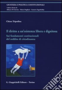 Il diritto a un'esistenza libera e dignitosa. Sui fondamenti costituzionali del reddito di cittadinanza libro di Tripodina Chiara