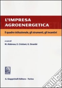 L'impresa agroenergetica. Il quadro istituzionale, gli strumenti, gli incentivi libro di Alabrese M. (cur.); Cristiani E. (cur.); Strambi G. (cur.)