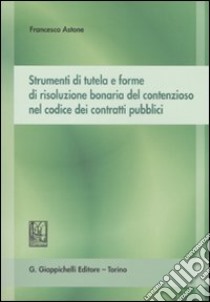 Strumenti di tutela e forme di risoluzione bonaria del contenzioso nel codice dei contratti pubblici libro di Astone Francesco