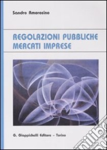 Regolazioni pubbliche mercati imprese libro di Amorosino Sandro