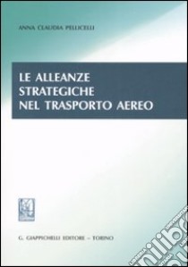 Le alleanze strategiche nel trasporto aereo libro di Pellicelli Anna Claudia