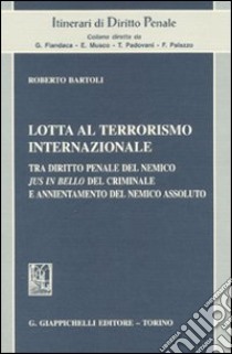 Lotta al terrorismo internazionale. Tra diritto penale del nemico jus in bello del criminale e annientamento del nemico assoluto libro di Bartoli Roberto