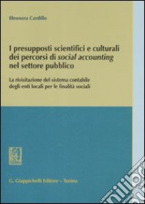 I presupposti scientifici e culturali dei percorsi di social accounting nel settore pubblico. La rivisitazione del sistema contabile degli enti locali... libro di Cardillo Eleonora