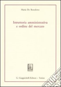 Istruttoria amministrativa e ordine del mercato libro di De Benedetto Maria