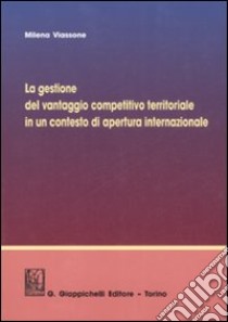 La gestione del vantaggio competitivo territoriale in un contesto di apertura internazionale libro di Viassone Milena