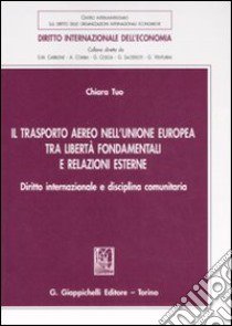 Il trasporto aereo nell'Unione Europea tra libertà fondamentali e relazioni esterne. Diritto internazionale e disciplina comunitaria libro di Tuo Chiara