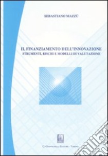 Il finanziamento dell'innovazione. Strumenti, rischi e modelli di valutazione libro di Mazzù Sebastiano