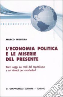 L'economia politica e le miserie del presente. Brevi saggi sui mali del capitalismo e sui rimedi per combatterli libro di Musella Marco