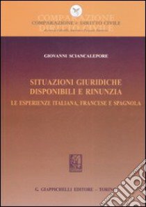 Situazioni giuridiche. Disponibili e rinunzia. Le esperienze italiana, francese e spagnola libro di Sciancalepore Giovanni