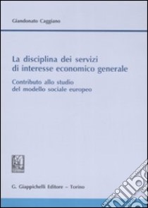 La disciplina dei servizi di interesse economico generale. Contributo allo studio del modello sociale europeo libro di Caggiano Giandonato