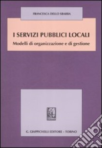 I servizi pubblici locali. Modelli di organizzazione e di gestione libro di Dello Sbarba Francesca