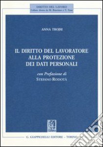 Il diritto del lavoratore alla protezione dei dati personali libro di Trojsi Anna