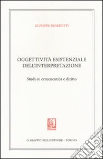 Oggettività esistenziale dell'interpretazione. Studi su ermeneutica e diritto libro di Benedetti Giuseppe