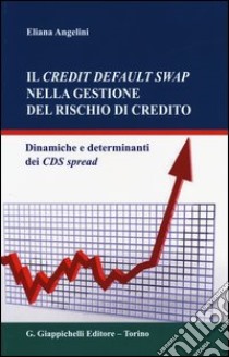 Il credit default swap nella gestione del rischio di credito. Dinamiche e determinanti dei CDS spread libro di Angelini Eliana