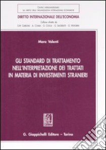 Gli standard di trattamento nell'interpretazione dei trattati in materia di investimenti stranieri libro di Valenti Mara