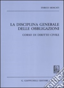 La disciplina generale delle obbligazioni. Corso di diritto civile. Appunti dalle lezioni libro di Moscati Enrico