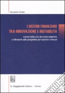 I sistemi finanziari tra innovazione e instabilità. Lezioni dalla crisi dei mutui subprime e riflessioni sulle prospettive per banche e mercati libro di Trotta Annarita