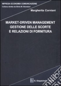 Market-driven management. Gestione delle scorte e relazioni di fornitura libro di Corniani Margherita