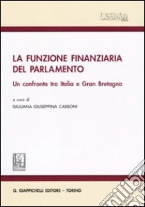 La funzione finanziaria del Parlamento. Un confronto tra Italia e Gran Bretagna libro di Carboni G. G. (cur.)