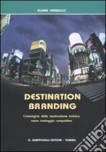 Destination branding. L'immagine della destinazione turistica come vantaggio competitivo libro di Candelo Elena