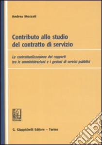 Contributo alla studio del contratto di servizio. La contrattualizzazione dei rapporti tra le amministrazioni e i gestori di servizi pubblici libro di Mozzati Andrea