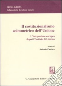 Il costituzionalismo asimmetrico dell'Unione. L'integrazione europea dopo il Trattato di Lisbona libro di Cantaro A. (cur.)