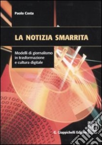 La notizia smarrita. Modelli di giornalismo in trasformazione e cultura digitale libro di Costa Paolo