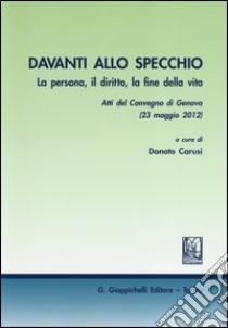 Davanti allo specchio. La persona, il diritto, la fine della vita. Atti del Convegno (Genova, 23 maggio 2012) libro di Carusi D. (cur.)