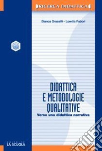 Didattica e metodologie qualitative. Verso una didattica narrativa libro di Grassilli Bianca; Fabbri Loretta