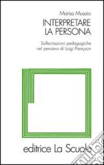 Interpretare la persona. Sollecitazioni pedagogiche nel pensiero di Luigi Pareyson libro di Musaio Marisa