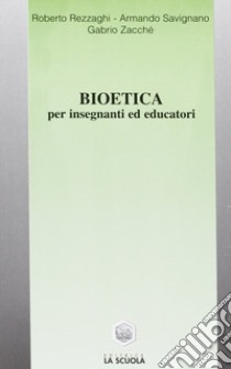 Bioetica. Per insegnanti ed educatori libro di Rezzaghi Roberto; Savignano Armando; Zacché Gabrio