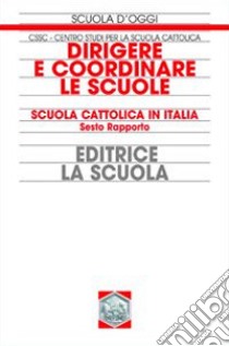 Dirigere e coordinare le scuole. Scuola cattolica in Italia. 6° rapporto libro di Centro studi per la scuola cattolica (cur.)