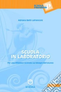 Scuola in laboratorio. Per una didattica centrata sui bisogni dell'alunno libro di Lanfranconi Betti Adriana