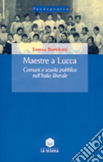 Maestre a Lucca. Comuni e scuola pubblica nell'Italia liberale libro di Bertilotti Teresa