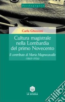 Cultura magistrale nella Lombardia del primo Novecento. Il contributo di Maria Magnocavallo (1869-1956) libro di Ghizzoni Carla