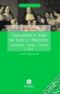 L'istruzione in Italia tra Sette e Ottocento. Vol. 1: Lombardia, Veneto, Umbria libro di Bianchi A. (cur.)