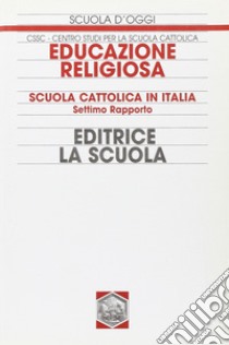 Educazione religiosa. Scuola cattolica in Italia. 7° Rapporto libro di Centro studi per la scuola cattolica (cur.)