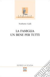 La famiglia. Un bene per tutti libro di Galli Norberto