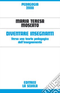 Diventare insegnanti. Verso una teoria pedagogica dell'insegnamento libro di Moscato Maria Teresa