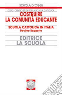 Costruire la comunità educante. Scuola cattolica in Italia. 10° rapporto libro di Centro studi per la scuola cattolica (cur.)