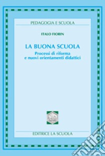 La buona scuola. Processi di riforma e nuovi orientamenti didattici libro di Fiorin Italo