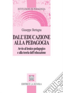 Dall'educazione alla pedagogia. Avvio al lessico pedagogico e alla teoria dell'educazione libro di Bertagna Giuseppe